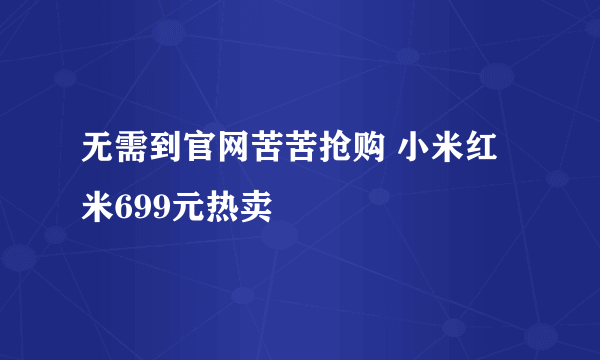 无需到官网苦苦抢购 小米红米699元热卖