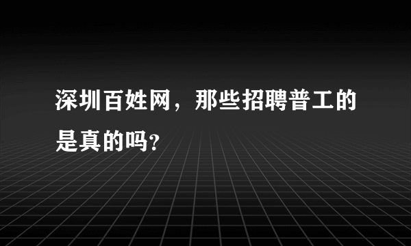 深圳百姓网，那些招聘普工的是真的吗？