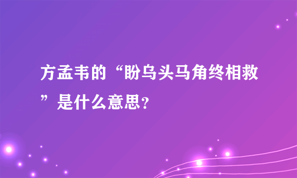 方孟韦的“盼乌头马角终相救”是什么意思？