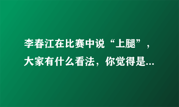 李春江在比赛中说“上腿”，大家有什么看法，你觉得是什么意思？