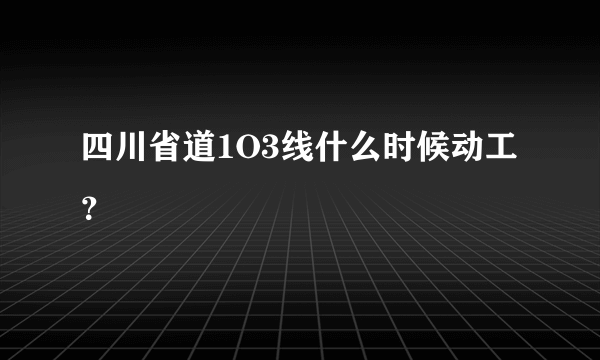 四川省道1O3线什么时候动工？