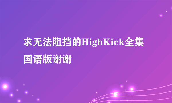 求无法阻挡的HighKick全集国语版谢谢