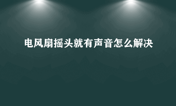 电风扇摇头就有声音怎么解决