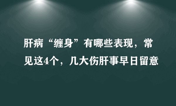 肝病“缠身”有哪些表现，常见这4个，几大伤肝事早日留意