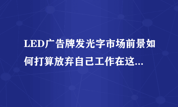 LED广告牌发光字市场前景如何打算放弃自己工作在这一行业做点事情高人指点？