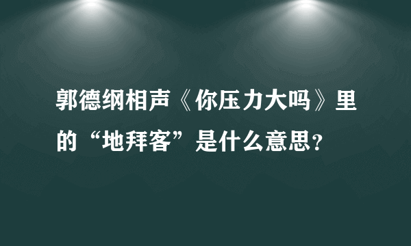 郭德纲相声《你压力大吗》里的“地拜客”是什么意思？