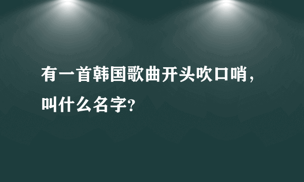 有一首韩国歌曲开头吹口哨，叫什么名字？