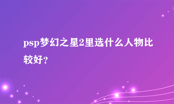 psp梦幻之星2里选什么人物比较好？