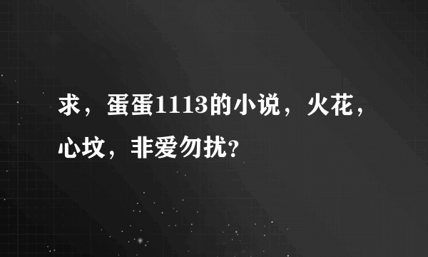 求，蛋蛋1113的小说，火花，心坟，非爱勿扰？