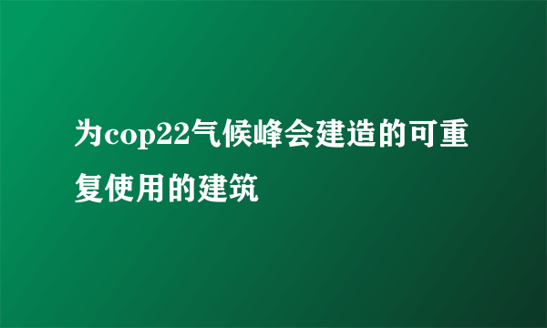 为cop22气候峰会建造的可重复使用的建筑