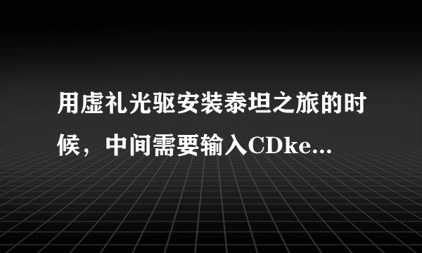 用虚礼光驱安装泰坦之旅的时候，中间需要输入CDkey,那怎么弄？不会的勿入，高手另有加分，谢谢