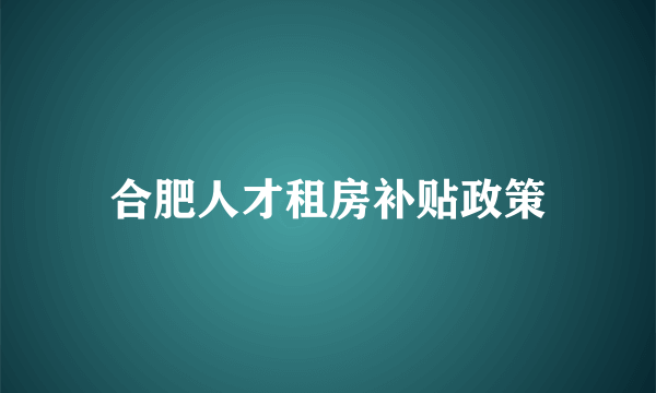 合肥人才租房补贴政策