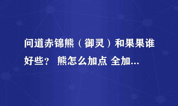 问道赤锦熊（御灵）和果果谁好些？ 熊怎么加点 全加攻击？还是全体？