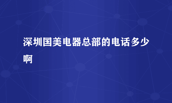 深圳国美电器总部的电话多少啊