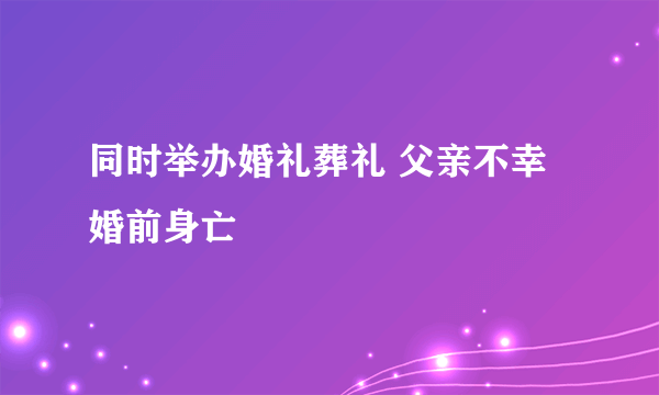 同时举办婚礼葬礼 父亲不幸婚前身亡