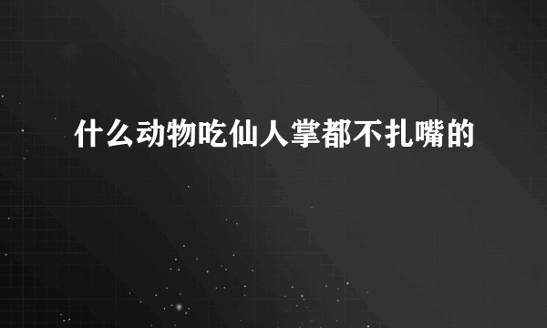 什么动物吃仙人掌都不扎嘴的