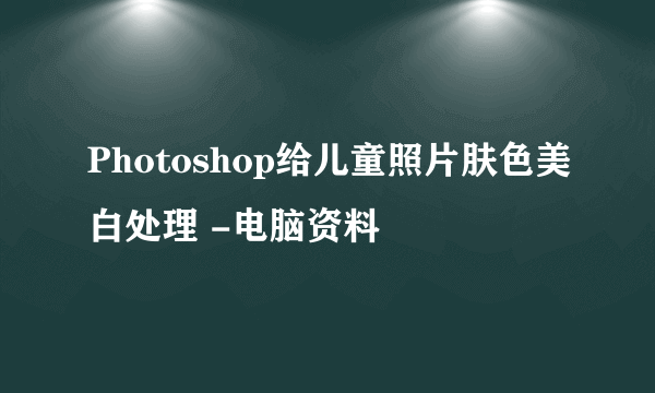 Photoshop给儿童照片肤色美白处理 -电脑资料