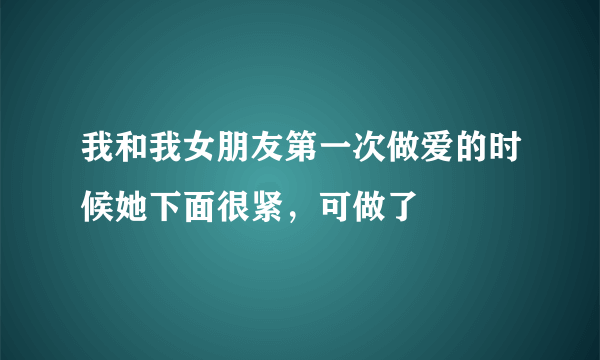 我和我女朋友第一次做爱的时候她下面很紧，可做了