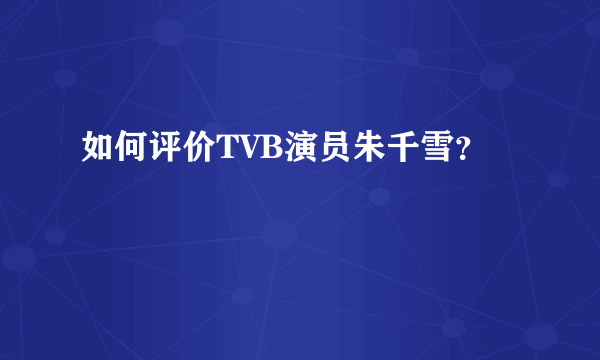 如何评价TVB演员朱千雪？