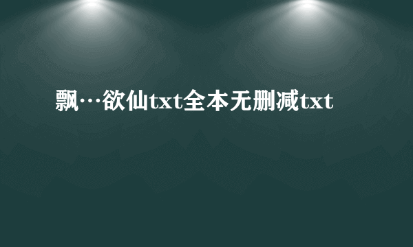 飘…欲仙txt全本无删减txt