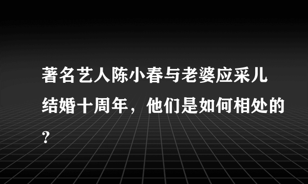 著名艺人陈小春与老婆应采儿结婚十周年，他们是如何相处的？