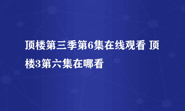 顶楼第三季第6集在线观看 顶楼3第六集在哪看