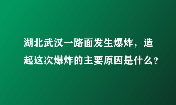 湖北武汉一路面发生爆炸，造起这次爆炸的主要原因是什么？