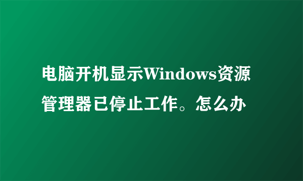 电脑开机显示Windows资源管理器已停止工作。怎么办