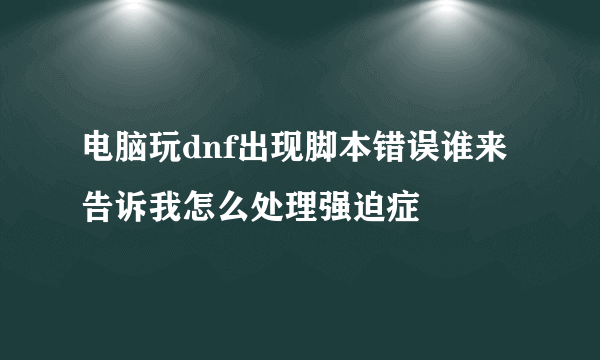 电脑玩dnf出现脚本错误谁来告诉我怎么处理强迫症