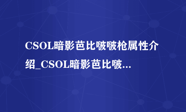 CSOL暗影芭比啵啵枪属性介绍_CSOL暗影芭比啵啵枪属性怎么样_飞外