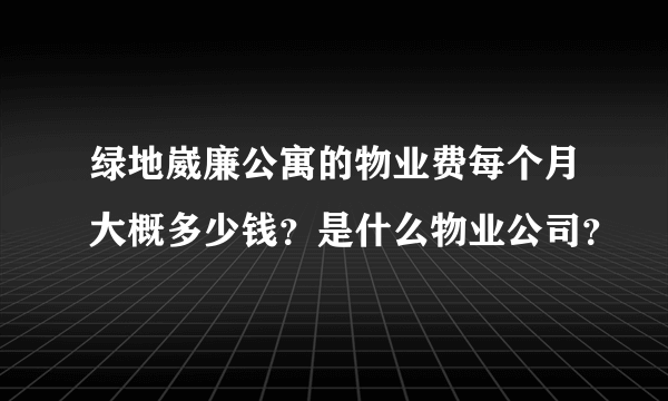 绿地崴廉公寓的物业费每个月大概多少钱？是什么物业公司？