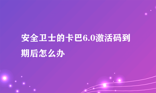 安全卫士的卡巴6.0激活码到期后怎么办