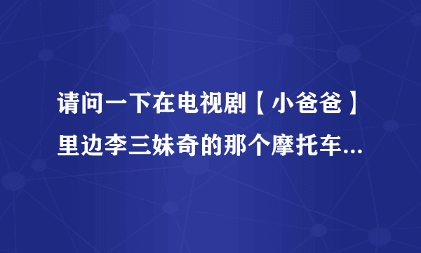 请问一下在电视剧【小爸爸】里边李三妹奇的那个摩托车叫什么名字。