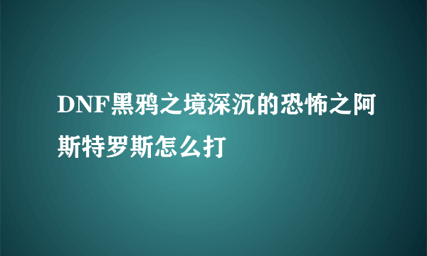 DNF黑鸦之境深沉的恐怖之阿斯特罗斯怎么打