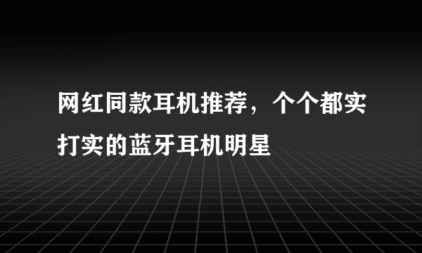 网红同款耳机推荐，个个都实打实的蓝牙耳机明星