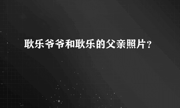 耿乐爷爷和耿乐的父亲照片？