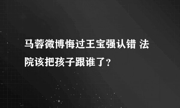 马蓉微博悔过王宝强认错 法院该把孩子跟谁了？