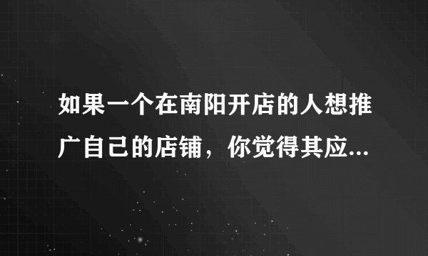 如果一个在南阳开店的人想推广自己的店铺，你觉得其应该怎么做？有哪些推广途径？