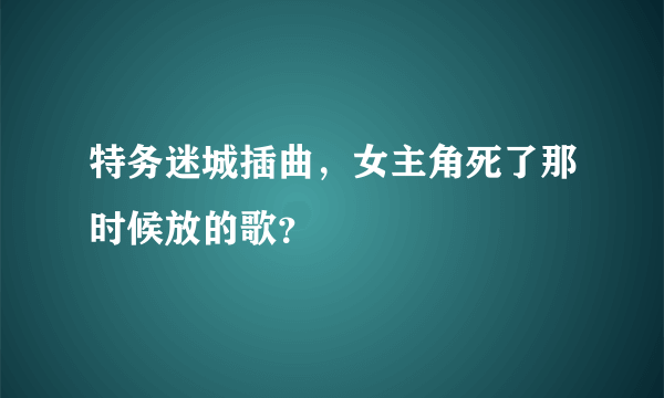 特务迷城插曲，女主角死了那时候放的歌？