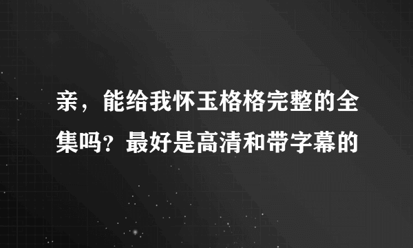 亲，能给我怀玉格格完整的全集吗？最好是高清和带字幕的