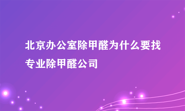 北京办公室除甲醛为什么要找专业除甲醛公司