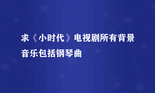 求《小时代》电视剧所有背景音乐包括钢琴曲