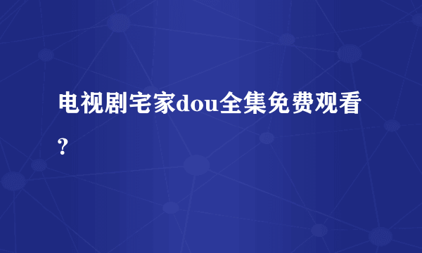 电视剧宅家dou全集免费观看？