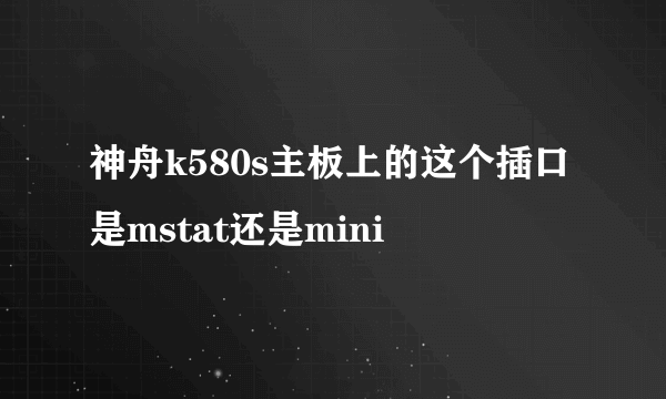 神舟k580s主板上的这个插口是mstat还是mini