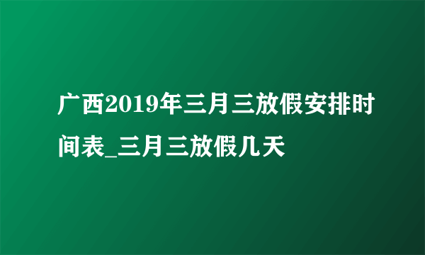 广西2019年三月三放假安排时间表_三月三放假几天