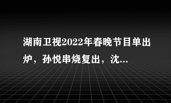 湖南卫视2022年春晚节目单出炉，孙悦串烧复出，沈梦辰被力捧