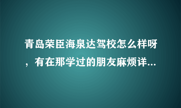 青岛荣臣海泉达驾校怎么样呀，有在那学过的朋友麻烦详细介绍一下（学费、教练等）谢谢~~~~