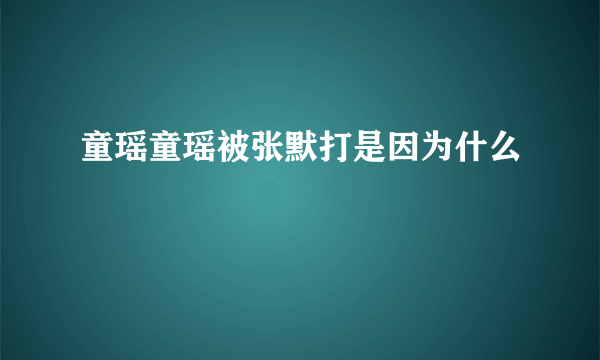 童瑶童瑶被张默打是因为什么