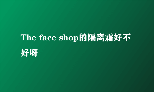 The face shop的隔离霜好不好呀