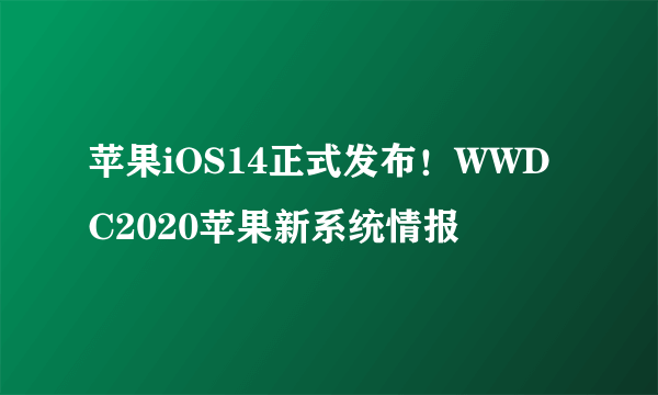 苹果iOS14正式发布！WWDC2020苹果新系统情报